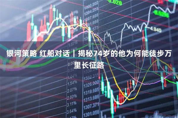 银河策略 红船对话｜揭秘74岁的他为何能徒步万里长征路