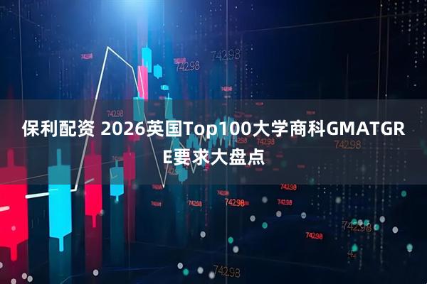 保利配资 2026英国Top100大学商科GMATGRE要求大盘点